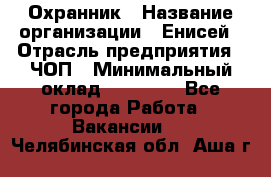 Охранник › Название организации ­ Енисей › Отрасль предприятия ­ ЧОП › Минимальный оклад ­ 30 000 - Все города Работа » Вакансии   . Челябинская обл.,Аша г.